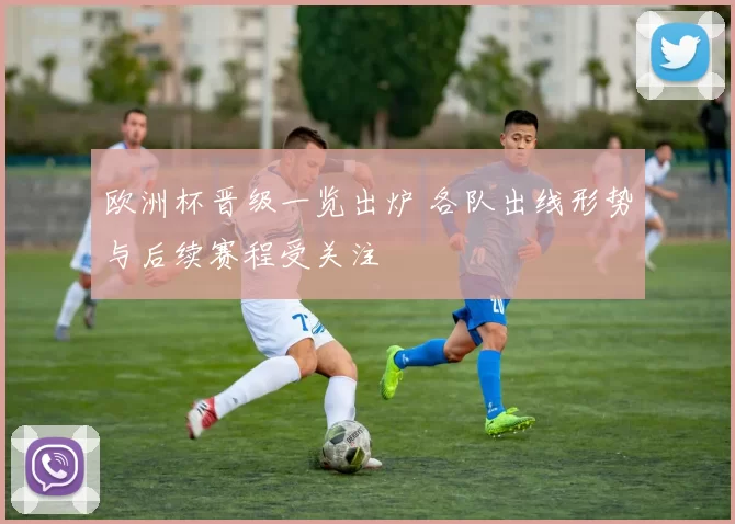 欧洲杯晋级一览出炉 各队出线形势与后续赛程受关注