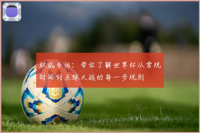 权威专访:带你了解世界杯从常规时间到点球大战的每一步规则