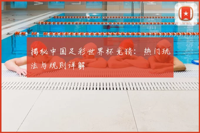揭秘中国足彩世界杯竞猜:热门玩法与规则详解
