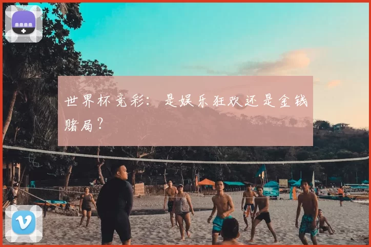 世界杯竞彩:是娱乐狂欢还是金钱赌局?