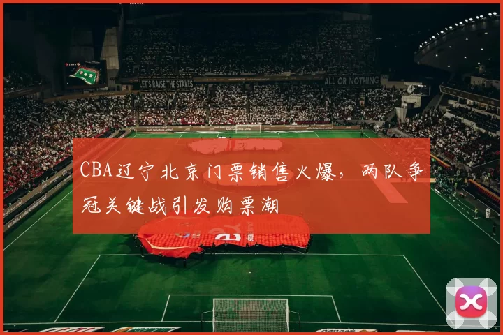 CBA辽宁北京门票销售火爆，两队争冠关键战引发购票潮