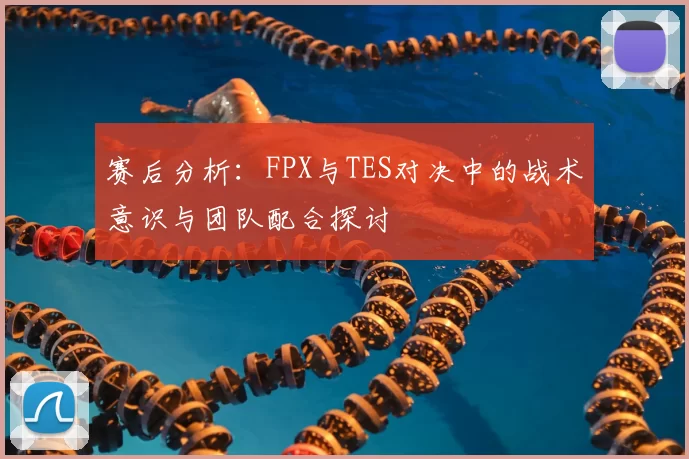 赛后分析：FPX与TES对决中的战术意识与团队配合探讨