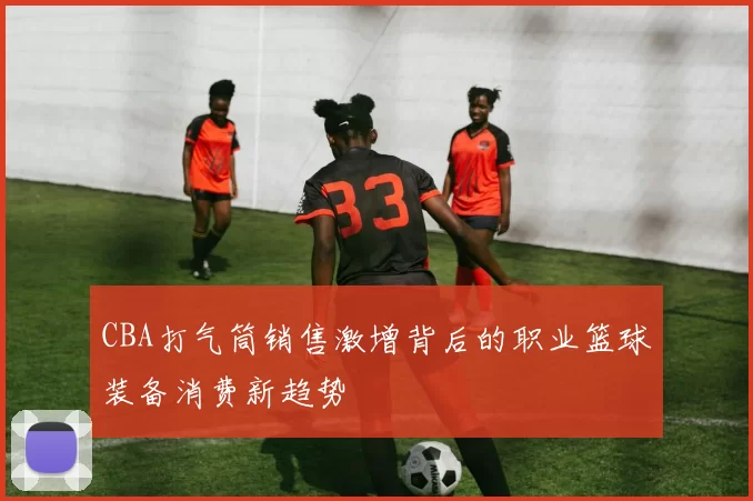 CBA打气筒销售激增背后的职业篮球装备消费新趋势