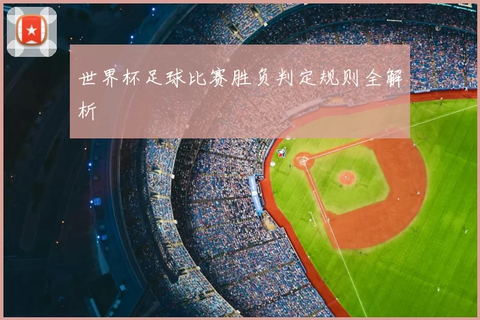 世界杯足球比赛胜负判定规则全解析