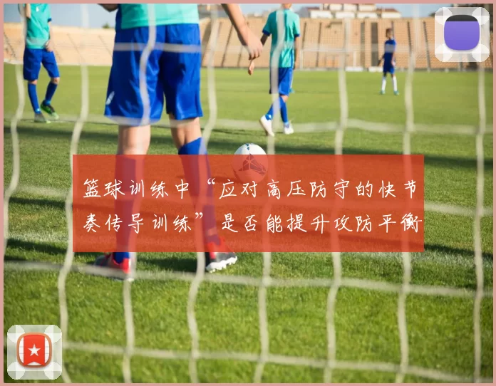 篮球训练中“应对高压防守的快节奏传导训练”是否能提升攻防平衡度