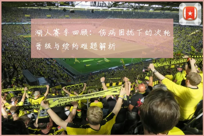 湖人赛季回顾:伤病困扰下的次轮晋级与续约难题解析
