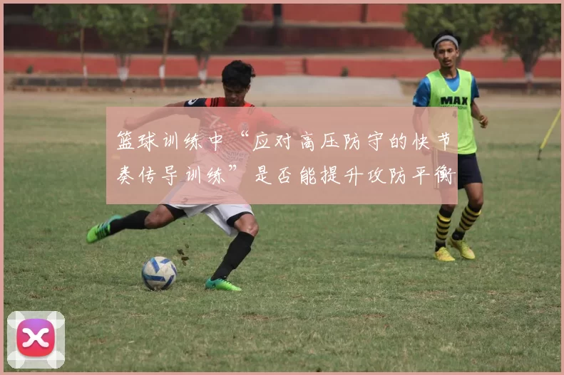篮球训练中“应对高压防守的快节奏传导训练”是否能提升攻防平衡度
