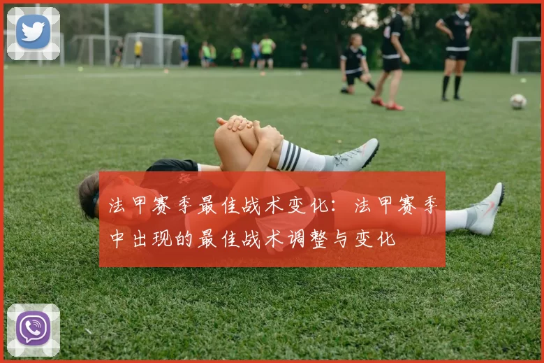 法甲赛季最佳战术变化：法甲赛季中出现的最佳战术调整与变化