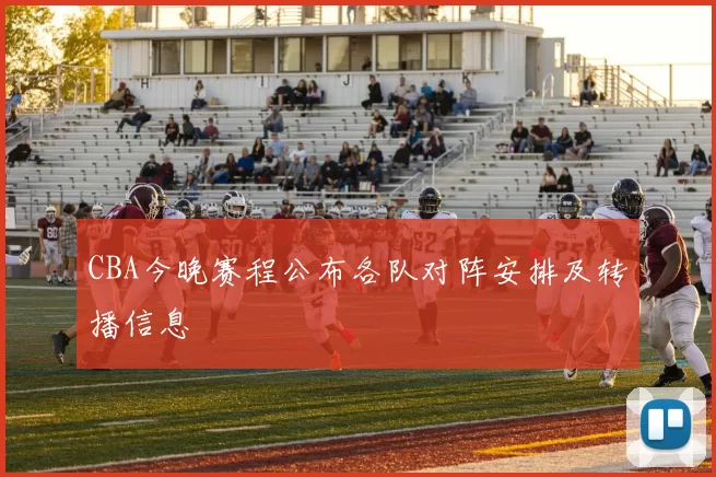 CBA今晚赛程公布各队对阵安排及转播信息