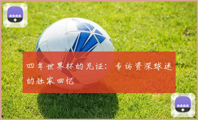 四年世界杯的见证:专访资深球迷的独家回忆