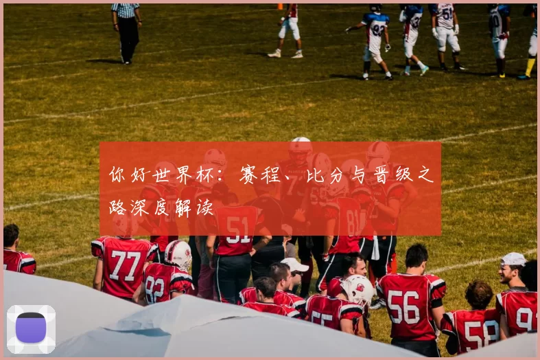 你好世界杯:赛程、比分与晋级之路深度解读