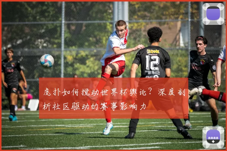 虎扑如何搅动世界杯舆论？深度剖析社区驱动的赛事影响力