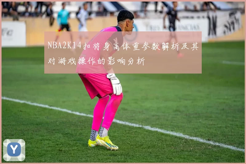 NBA2K14扣将身高体重参数解析及其对游戏操作的影响分析