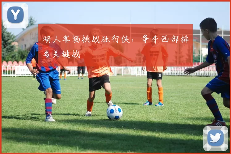 湖人客场挑战独行侠，争夺西部排名关键战